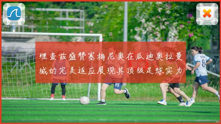 理查兹盛赞塞梅尼奥在瓜迪奥拉曼城的完美适应展现其顶级足球实力