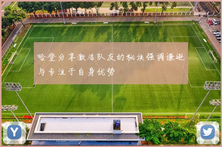 哈登分享激活队友的秘诀强调谦逊与专注于自身优势