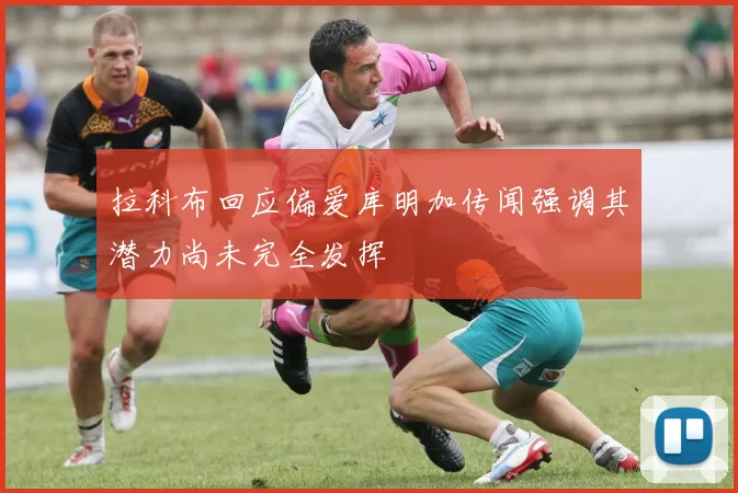 拉科布回应偏爱库明加传闻强调其潜力尚未完全发挥