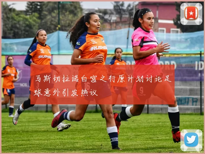 马斯切拉诺白宫之行原计划讨论足球意外引发热议