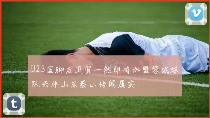 U23国脚后卫贺一然即将加盟蓉城球队而非山东泰山传闻属实