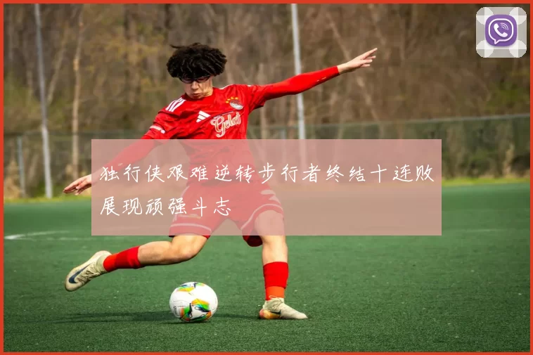 独行侠艰难逆转步行者终结十连败展现顽强斗志