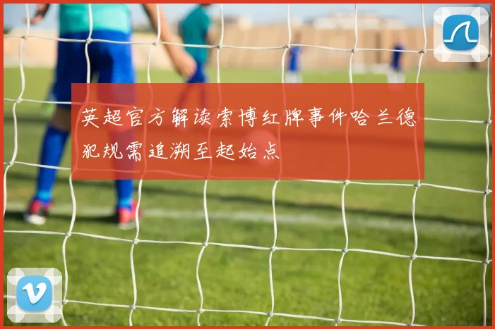英超官方解读索博红牌事件哈兰德犯规需追溯至起始点