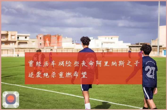 曾经历车祸险些丧命阿里纳斯之子逆袭绝杀重燃希望