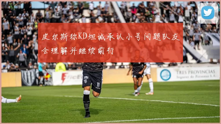 皮尔斯称KD坦诚承认小号问题队友会理解并继续前行