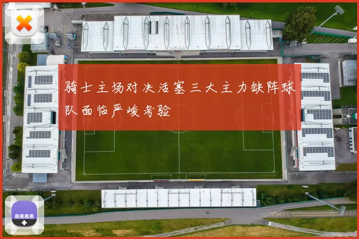 骑士主场对决活塞三大主力缺阵球队面临严峻考验