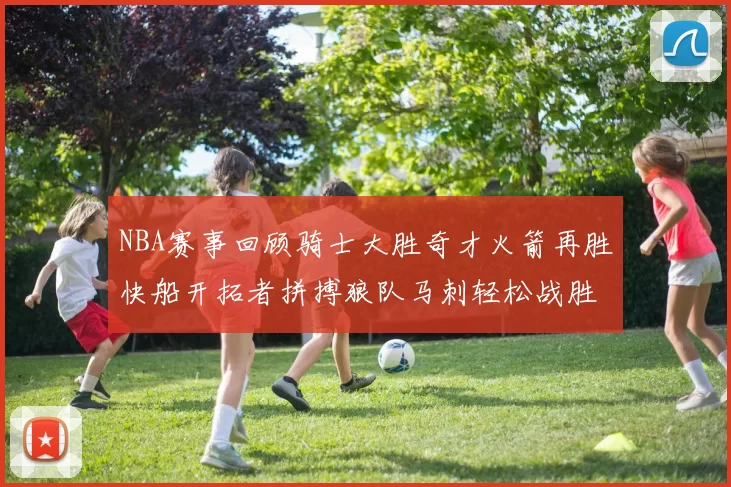 NBA赛事回顾骑士大胜奇才火箭再胜快船开拓者拼搏狼队马刺轻松战胜勇士