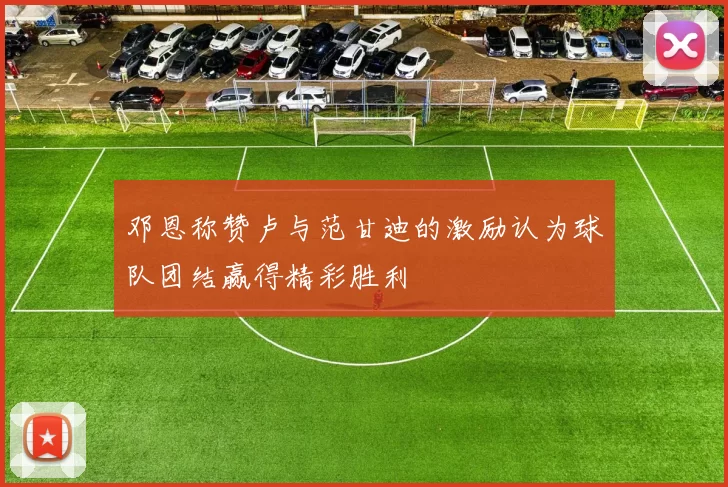 邓恩称赞卢与范甘迪的激励认为球队团结赢得精彩胜利