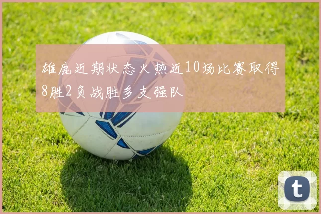 雄鹿近期状态火热近10场比赛取得8胜2负战胜多支强队