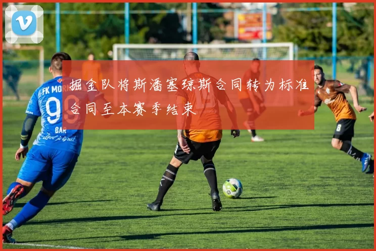 掘金队将斯潘塞琼斯合同转为标准合同至本赛季结束