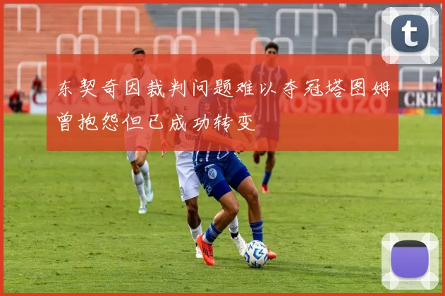 东契奇因裁判问题难以夺冠塔图姆曾抱怨但已成功转变