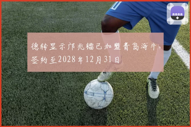 德转显示邝兆镭已加盟青岛海牛，签约至2028年12月31日