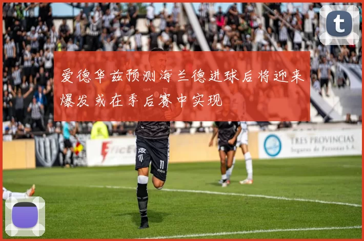 爱德华兹预测海兰德进球后将迎来爆发或在季后赛中实现