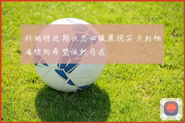 科纳特近期状态回暖展现实力利物浦续约希望依然存在