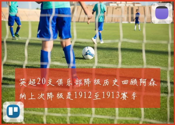 英超20支俱乐部降级历史回顾阿森纳上次降级是1912至1913赛季