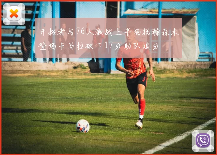 开拓者与76人激战上半场杨瀚森未登场卡马拉砍下17分助队追分