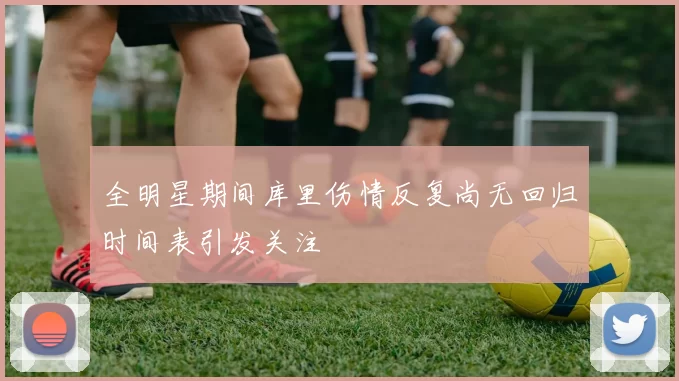全明星期间库里伤情反复尚无回归时间表引发关注