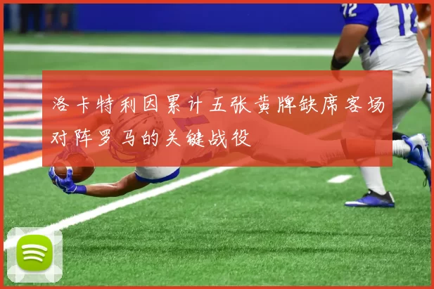 洛卡特利因累计五张黄牌缺席客场对阵罗马的关键战役