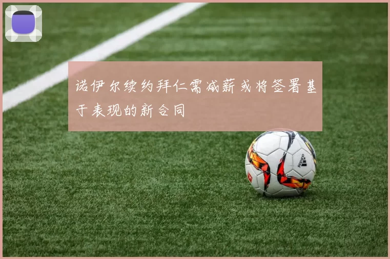 诺伊尔续约拜仁需减薪或将签署基于表现的新合同