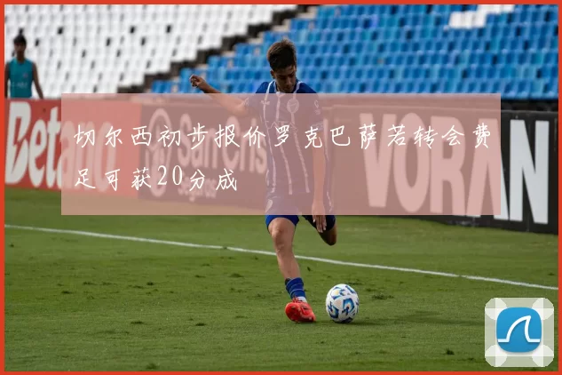切尔西初步报价罗克巴萨若转会费足可获20分成
