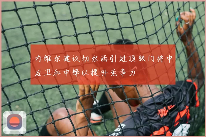 内维尔建议切尔西引进顶级门将中后卫和中锋以提升竞争力