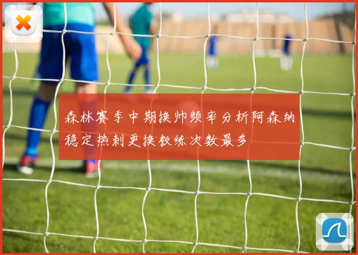 森林赛季中期换帅频率分析阿森纳稳定热刺更换教练次数最多