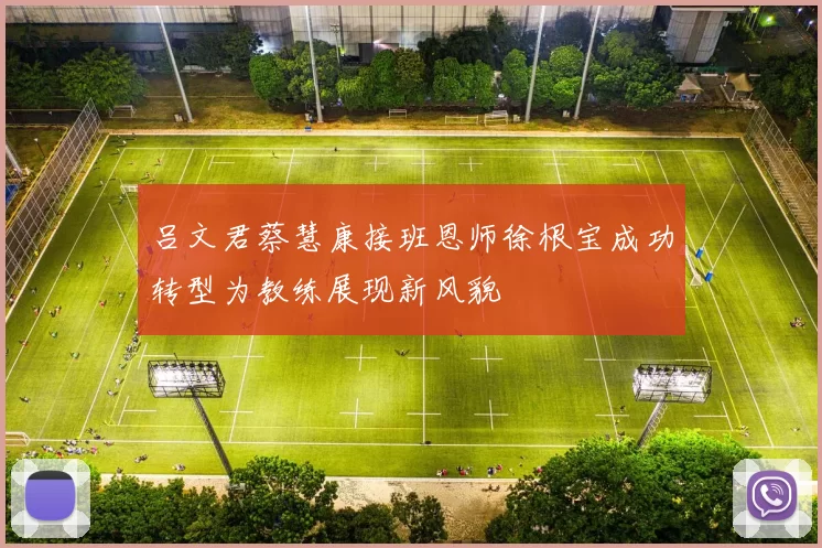 吕文君蔡慧康接班恩师徐根宝成功转型为教练展现新风貌