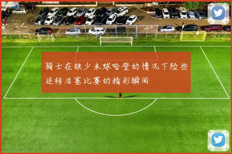 骑士在缺少米球哈登的情况下险些逆转活塞比赛的精彩瞬间