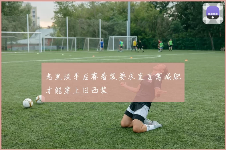 老里谈季后赛着装要求直言需减肥才能穿上旧西装