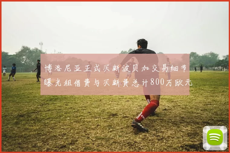 博洛尼亚正式买断波贝加交易细节曝光租借费与买断费总计800万欧元