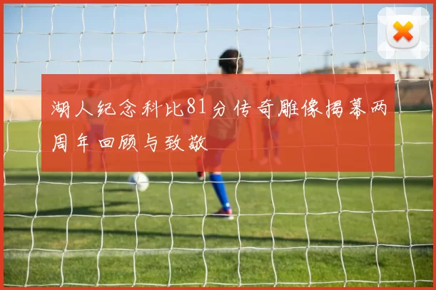 湖人纪念科比81分传奇雕像揭幕两周年回顾与致敬