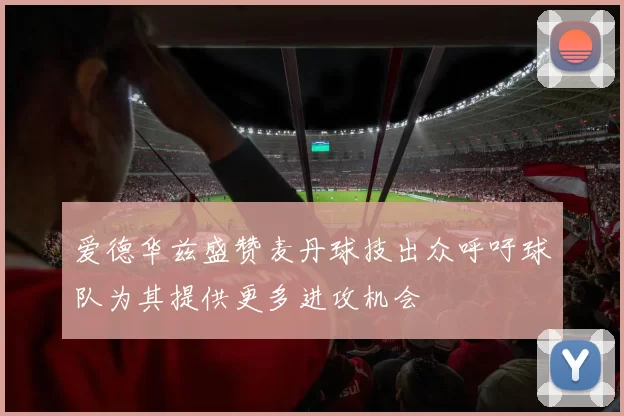 爱德华兹盛赞麦丹球技出众呼吁球队为其提供更多进攻机会