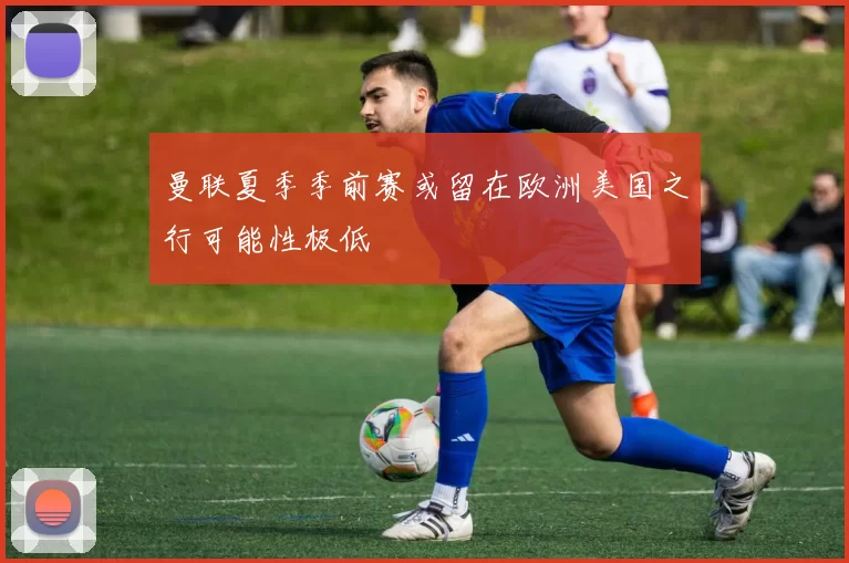 曼联夏季季前赛或留在欧洲美国之行可能性极低