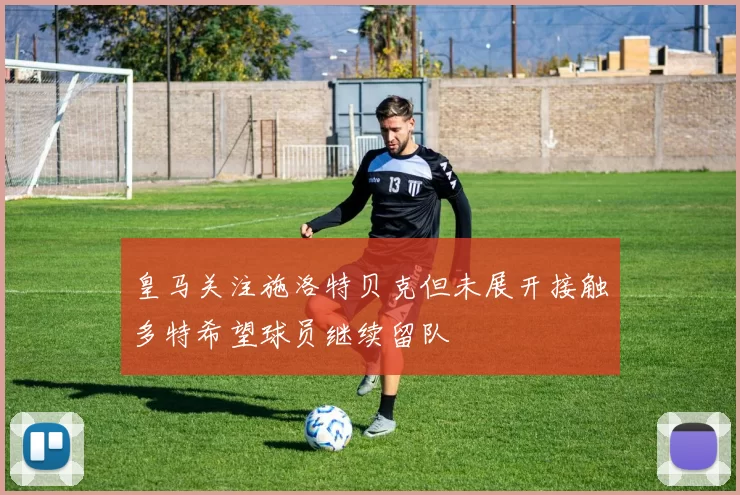皇马关注施洛特贝克但未展开接触多特希望球员继续留队