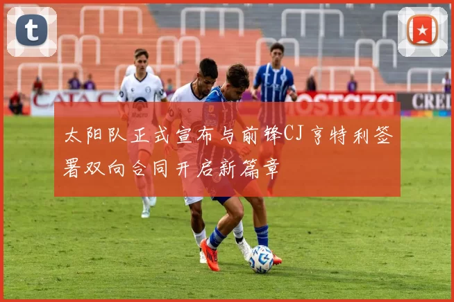 太阳队正式宣布与前锋CJ亨特利签署双向合同开启新篇章