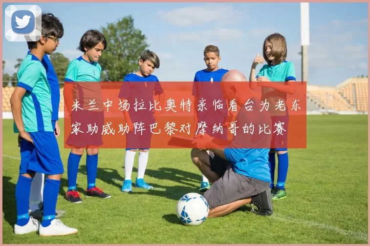 米兰中场拉比奥特亲临看台为老东家助威助阵巴黎对摩纳哥的比赛
