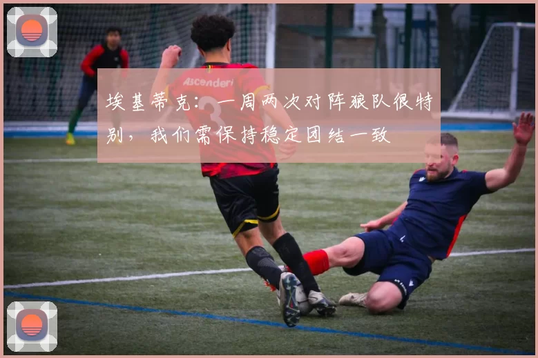 埃基蒂克：一周两次对阵狼队很特别，我们需保持稳定团结一致