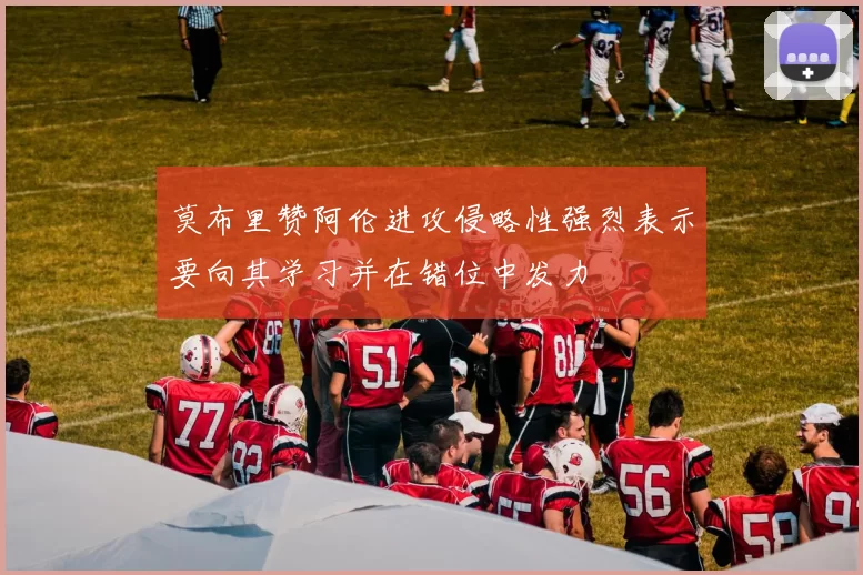 莫布里赞阿伦进攻侵略性强烈表示要向其学习并在错位中发力