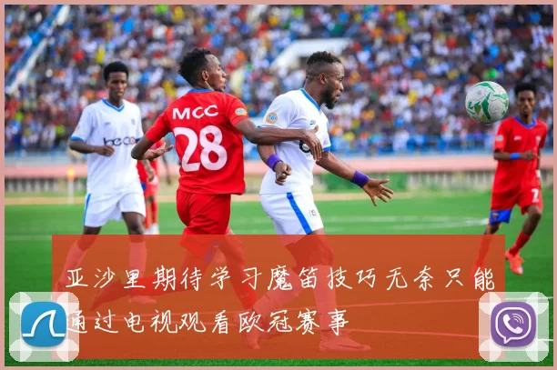 亚沙里期待学习魔笛技巧无奈只能通过电视观看欧冠赛事