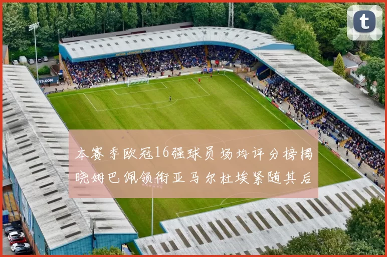 本赛季欧冠16强球员场均评分榜揭晓姆巴佩领衔亚马尔杜埃紧随其后