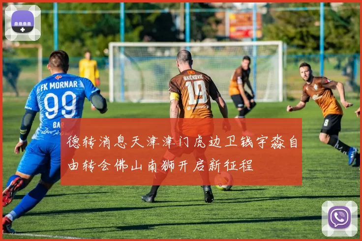 德转消息天津津门虎边卫钱宇淼自由转会佛山南狮开启新征程